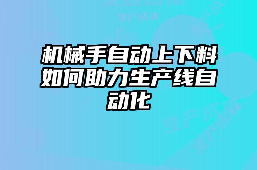 機械手自動上下料如何助力生產線自動化