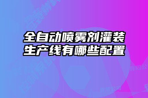 全自動噴霧劑灌裝生產線有哪些配置