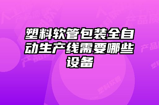 塑料軟管包裝全自動生產(chǎn)線需要哪些設(shè)備
