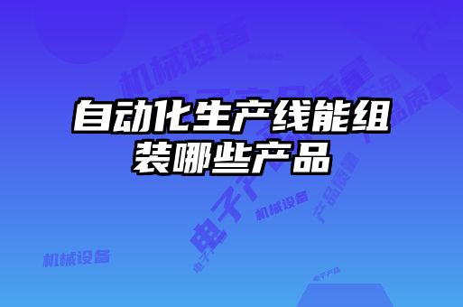 自動化生產線能組裝哪些產品
