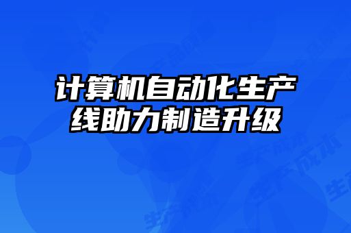 計算機自動化生產線助力制造升級
