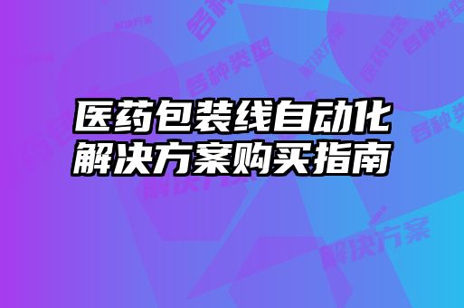 醫(yī)藥包裝線自動(dòng)化解決方案購(gòu)買指南