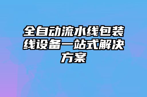 全自動流水線包裝線設(shè)備一站式解決方案