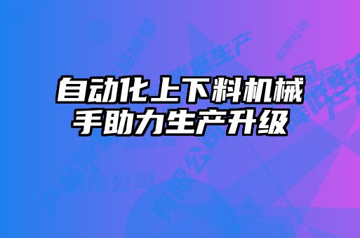 自動(dòng)化上下料機(jī)械手助力生產(chǎn)升級(jí)