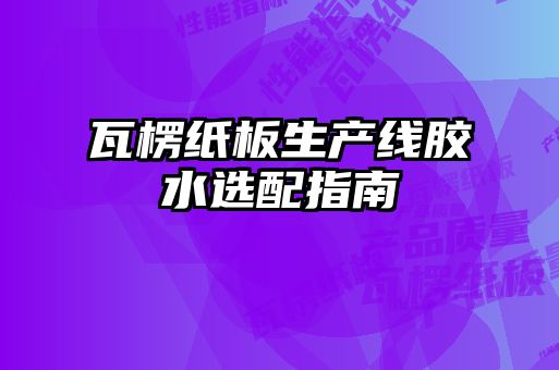 瓦楞紙板生產(chǎn)線膠水選配指南