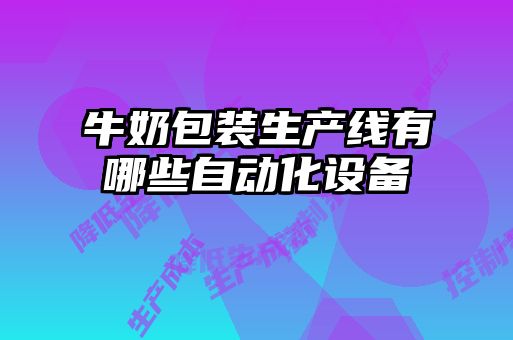 牛奶包裝生產線有哪些自動化設備