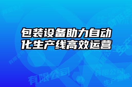 包裝設備助力自動化生產線高效運營