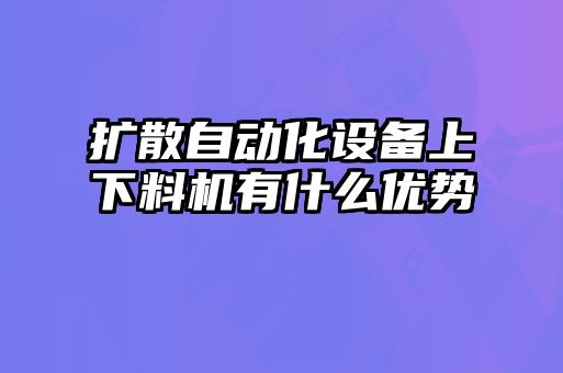 擴散自動化設備上下料機有什么優(yōu)勢