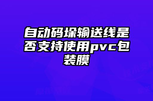 自動碼垛輸送線是否支持使用pvc包裝膜