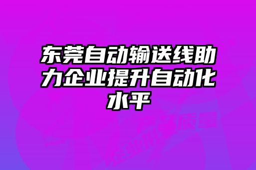 東莞自動輸送線助力企業(yè)提升自動化水平