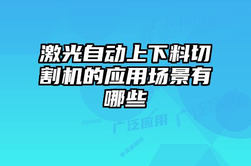 激光自動上下料切割機的應用場景有哪些