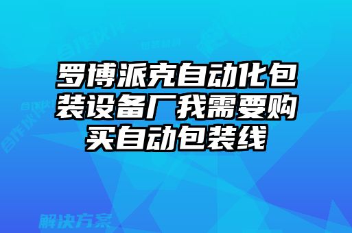 羅博派克自動化包裝設備廠我需要購買自動包裝線