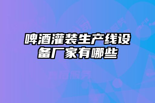 啤酒灌裝生產(chǎn)線設備廠家有哪些
