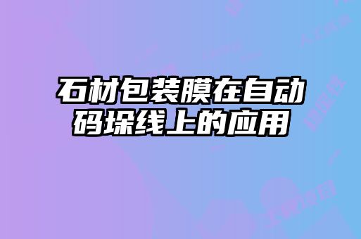 石材包裝膜在自動碼垛線上的應用