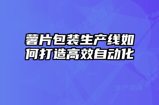 薯片包裝生產(chǎn)線如何打造高效自動化