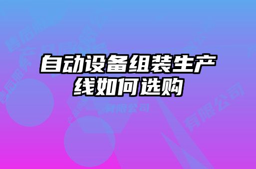 自動(dòng)設(shè)備組裝生產(chǎn)線如何選購(gòu)