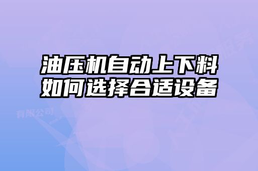 油壓機(jī)自動(dòng)上下料如何選擇合適設(shè)備