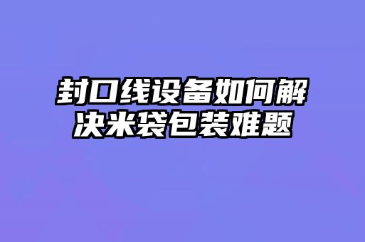 封口線設備如何解決米袋包裝難題