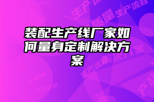 裝配生產線廠家如何量身定制解決方案