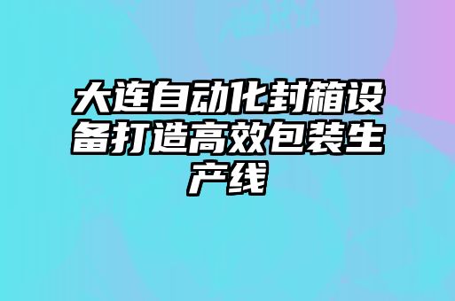 大連自動化封箱設備打造高效包裝生產(chǎn)線
